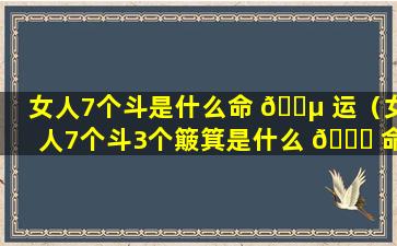 女人7个斗是什么命 🐵 运（女人7个斗3个簸箕是什么 🐋 命）